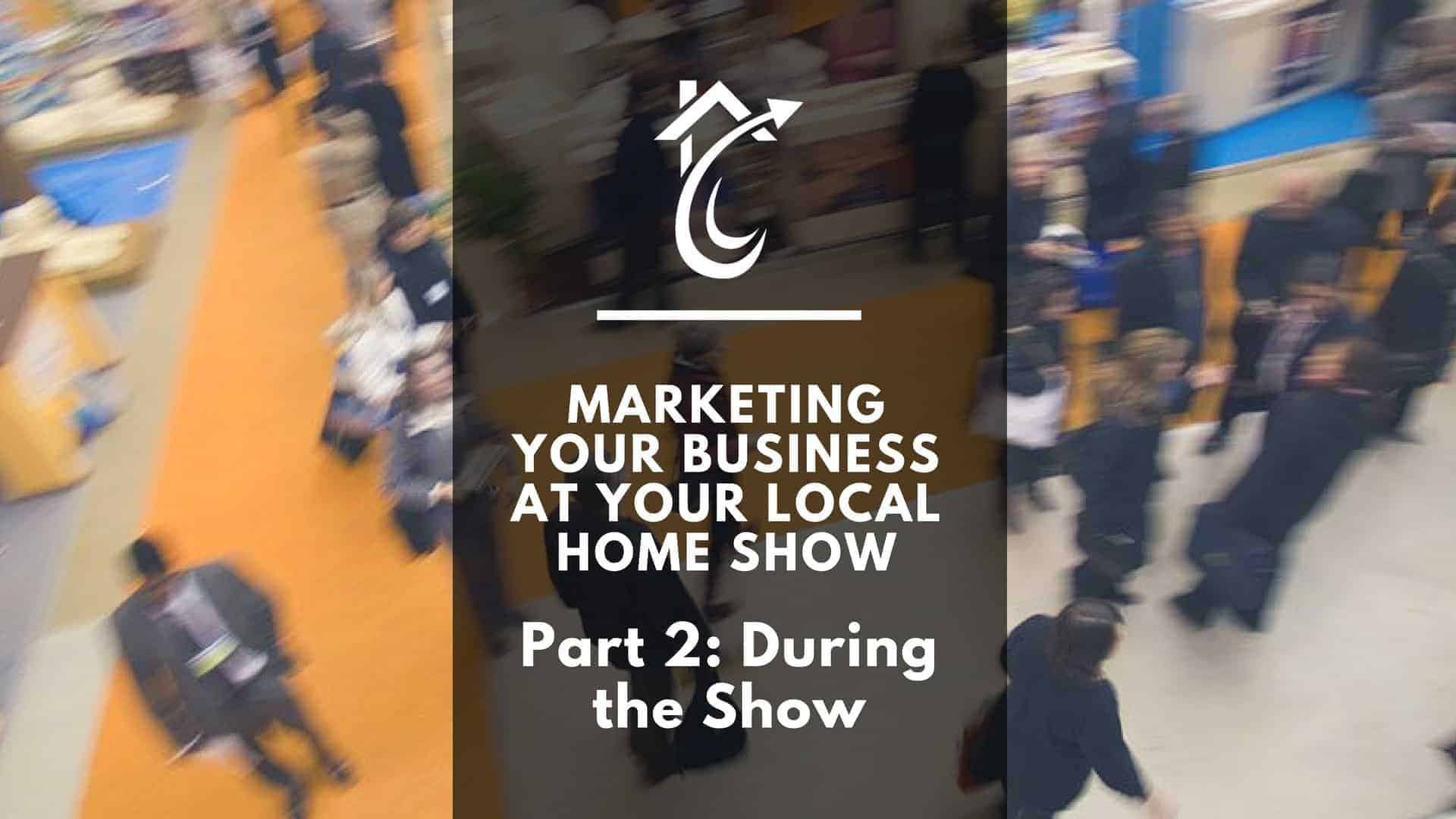 Marketing Your Business at Your Local Home Show: Part 2 – During the Show